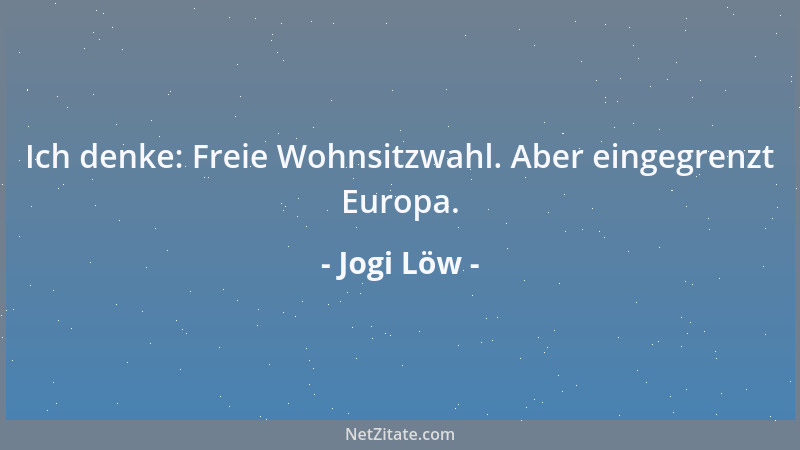 Jogi Löw - Ich denke: Freie Wohnsitzwahl. Aber eingegrenzt Europa....