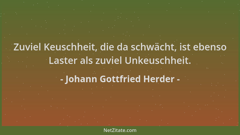 Johann Gottfried Herder - Zuviel Keuschheit, die da schwächt, ist ebenso Laster als zuviel Unkeuschheit....
