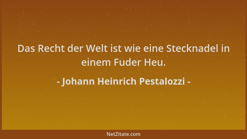 Johann Heinrich Pestalozzi - Das Recht der Welt ist wie eine Stecknadel in einem Fuder Heu....