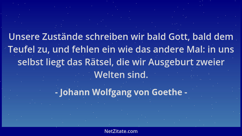 Johann Wolfgang von Goethe - Unsere Zustände schreiben wir bald Gott, bald dem Teufel zu, und fehlen ein wie das andere Mal...