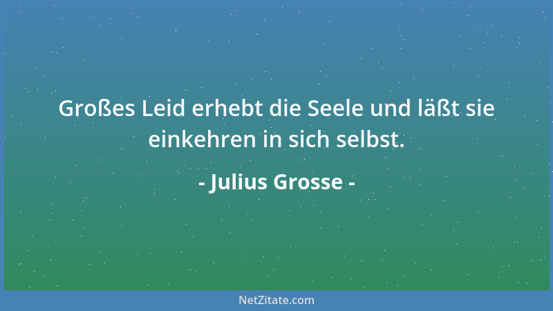 Julius Grosse - Großes Leid erhebt die Seele und läßt sie einkehren in sich selbst....