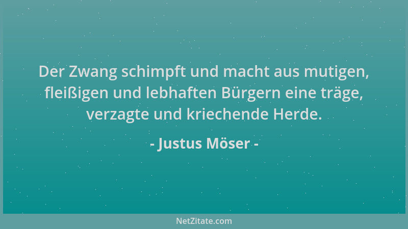 Justus Möser - Der Zwang schimpft und macht aus mutigen, fleißigen und lebhaften Bürgern eine träge, verzagte und kriechend...