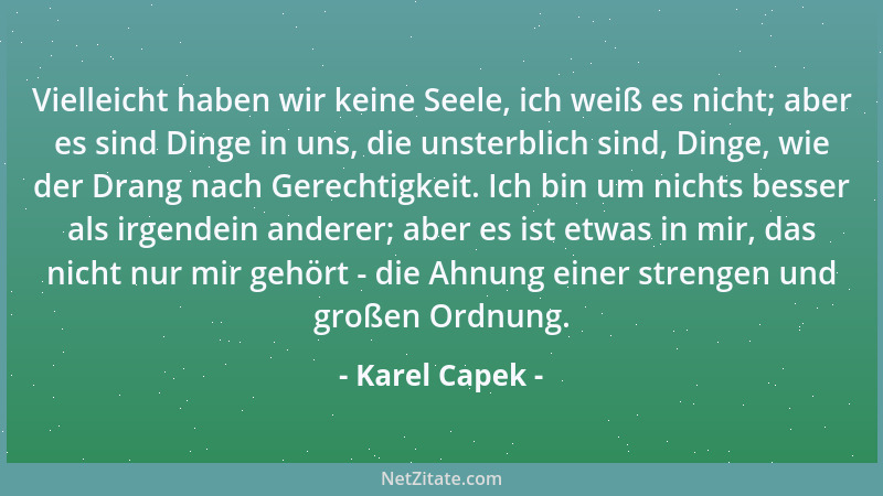 Karel Capek - Vielleicht haben wir keine Seele, ich weiß es nicht; aber es sind Dinge in uns, die unsterblich sind, Dinge,...