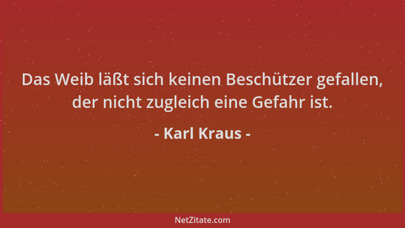 Karl Kraus - Das Weib läßt sich keinen Beschützer gefallen, der nicht zugleich eine Gefahr ist....