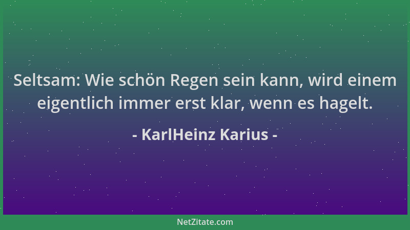 KarlHeinz Karius - Seltsam: Wie schön Regen sein kann, wird einem eigentlich immer erst klar, wenn es hagelt....