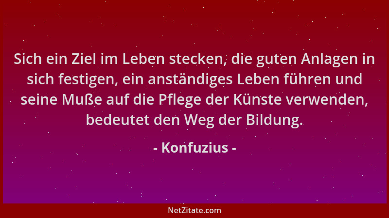 Konfuzius - Sich ein Ziel im Leben stecken, die guten Anlagen in sich festigen, ein anständiges Leben führen und seine Muße...