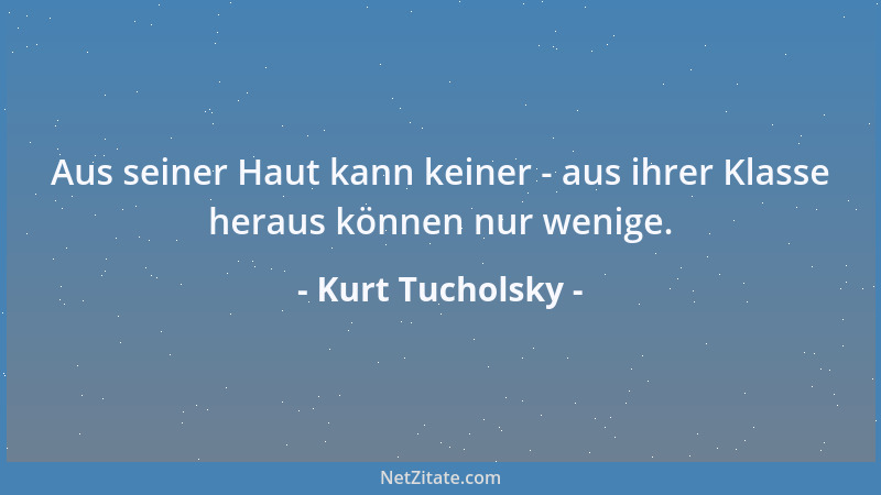 Kurt Tucholsky - Aus seiner Haut kann keiner - aus ihrer Klasse heraus können nur wenige....