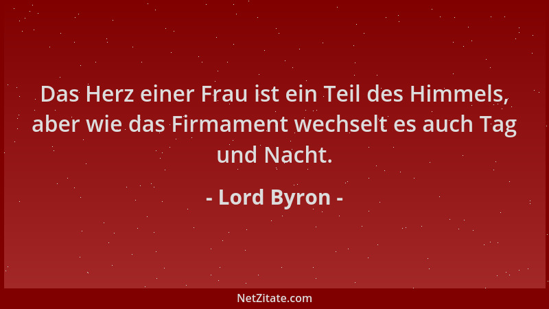 Lord Byron - Das Herz einer Frau ist ein Teil des Himmels, aber wie das Firmament wechselt es auch Tag und Nacht....