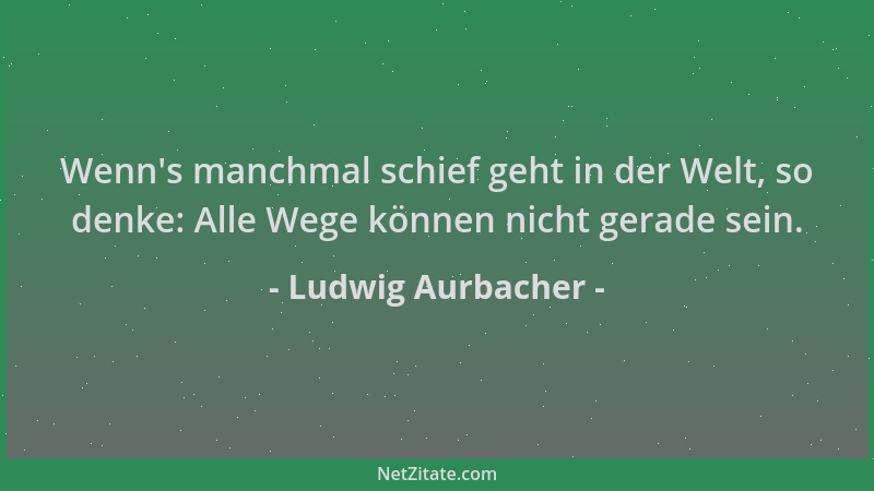 Ludwig Aurbacher - Wenn 's manchmal schief geht in der Welt, so denke: Alle Wege können nicht gerade sein....