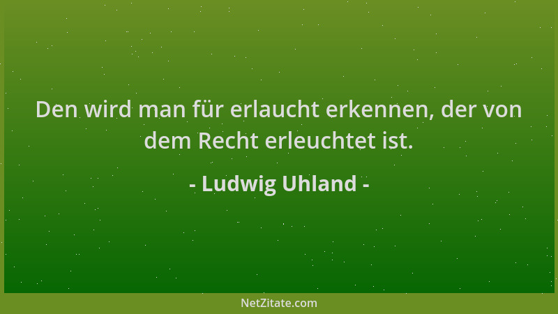 Ludwig Uhland - Den wird man für erlaucht erkennen, der von dem Recht erleuchtet ist....