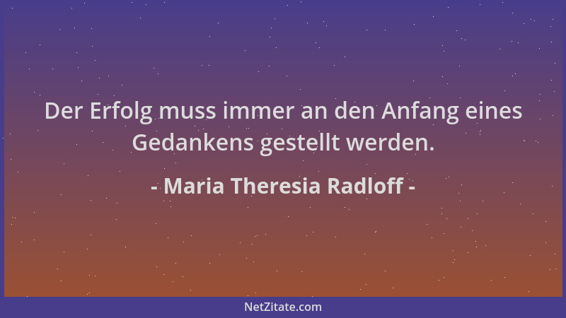 Maria Theresia Radloff - Der Erfolg muss immer an den Anfang eines Gedankens gestellt werden....