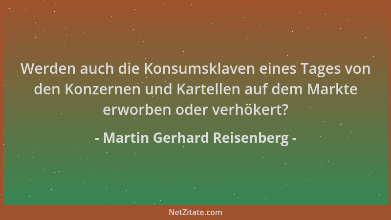Martin Gerhard Reisenberg - Werden auch die Konsumsklaven eines Tages von den Konzernen und Kartellen auf dem Markte erworb...