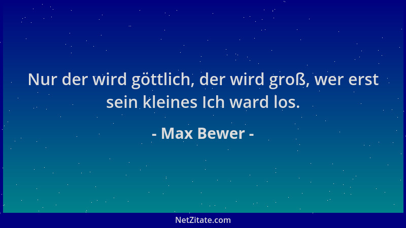 Max Bewer - Nur der wird göttlich, der wird groß, wer erst sein kleines Ich ward los....