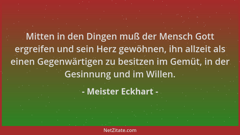 Meister Eckhart - Mitten in den Dingen muß der Mensch Gott ergreifen und sein Herz gewöhnen, ihn allzeit als einen Gegenwär...