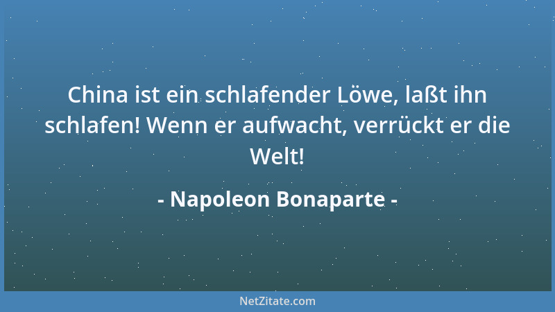 Napoleon Bonaparte - China ist ein schlafender Löwe, laßt ihn schlafen! Wenn er aufwacht, verrückt er die Welt!...