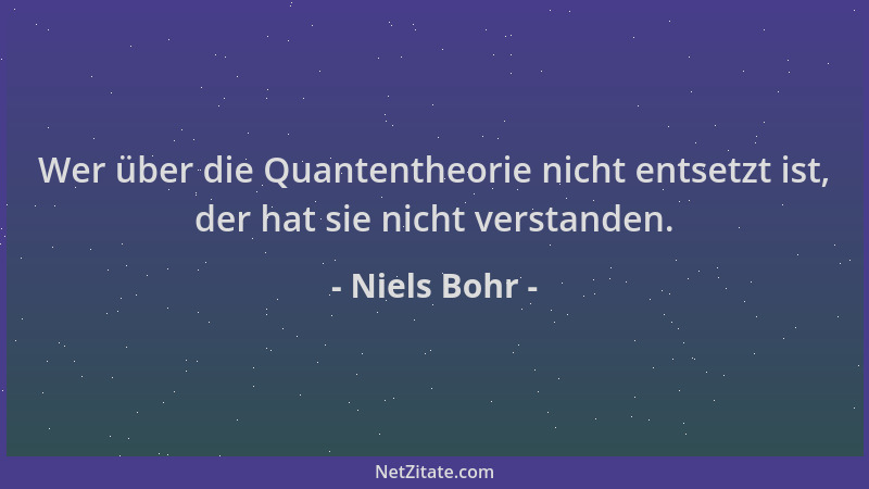 Niels Bohr - Wer über die Quantentheorie nicht entsetzt ist, der hat sie nicht verstanden....
