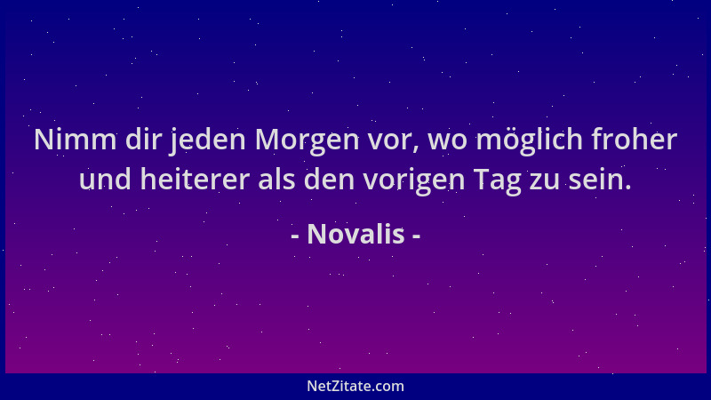 Novalis - Nimm dir jeden Morgen vor, wo möglich froher und heiterer als den vorigen Tag zu sein....