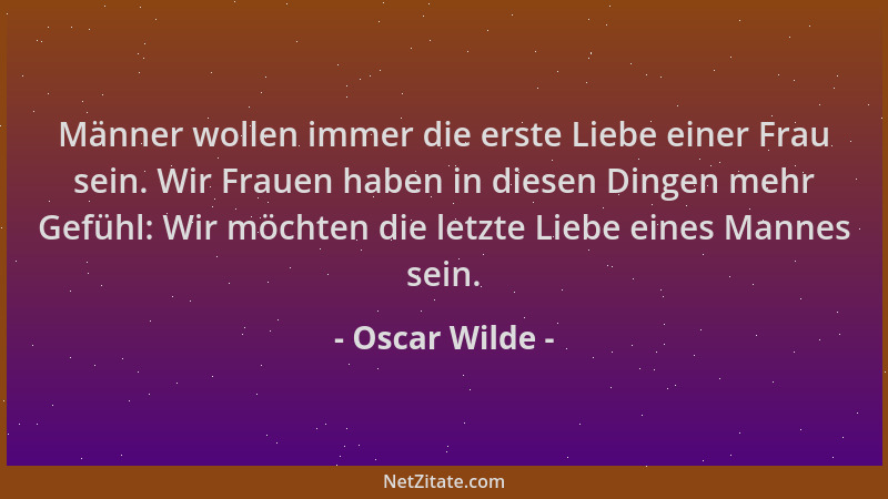 Oscar Wilde - Männer wollen immer die erste Liebe einer Frau sein. Wir Frauen haben in diesen Dingen mehr Gefühl: Wir möcht...