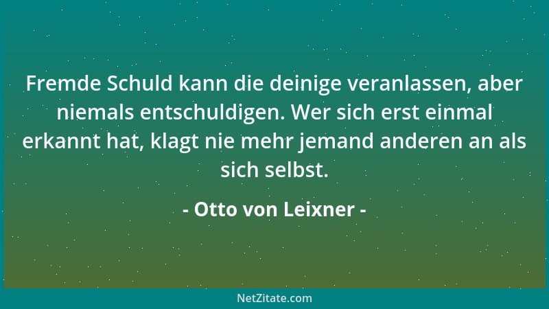 Otto von Leixner - Fremde Schuld kann die deinige veranlassen, aber niemals entschuldigen. Wer sich erst einmal erkannt hat...