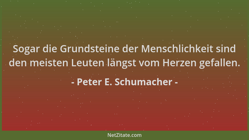 Peter E. Schumacher - Sogar die Grundsteine der Menschlichkeit sind den meisten Leuten längst vom Herzen gefallen....