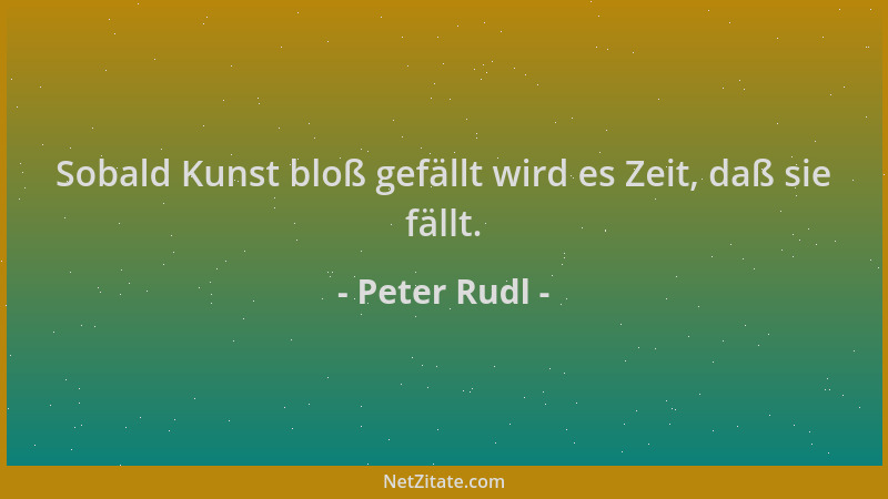 Peter Rudl - Sobald Kunst bloß gefällt wird es Zeit, daß sie fällt....