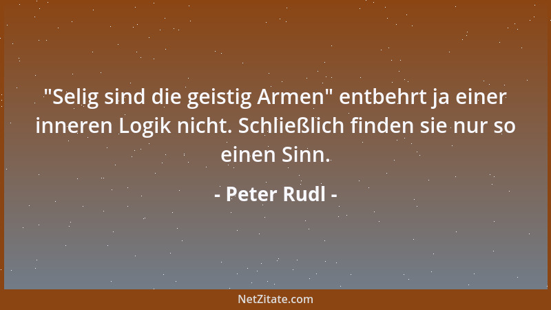 Peter Rudl -  "Selig sind die geistig Armen " entbehrt ja einer inneren Logik nicht. Schließlich finden sie nur so einen Sinn...