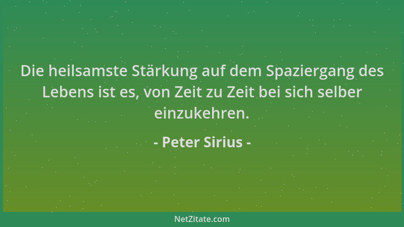 Peter Sirius - Die heilsamste Stärkung auf dem Spaziergang des Lebens ist es, von Zeit zu Zeit bei sich selber einzukehren....
