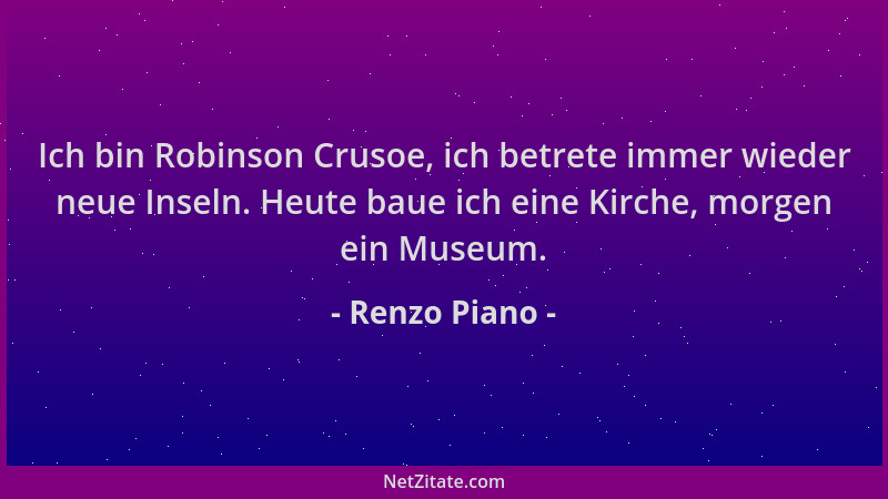 Renzo Piano - Ich bin Robinson Crusoe, ich betrete immer wieder neue Inseln. Heute baue ich eine Kirche, morgen ein Museum....