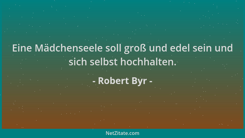 Robert Byr - Eine Mädchenseele soll groß und edel sein und sich selbst hochhalten....