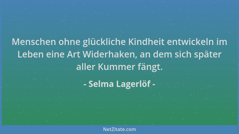 Selma Lagerlöf - Menschen ohne glückliche Kindheit entwickeln im Leben eine Art Widerhaken, an dem sich später aller Kummer...