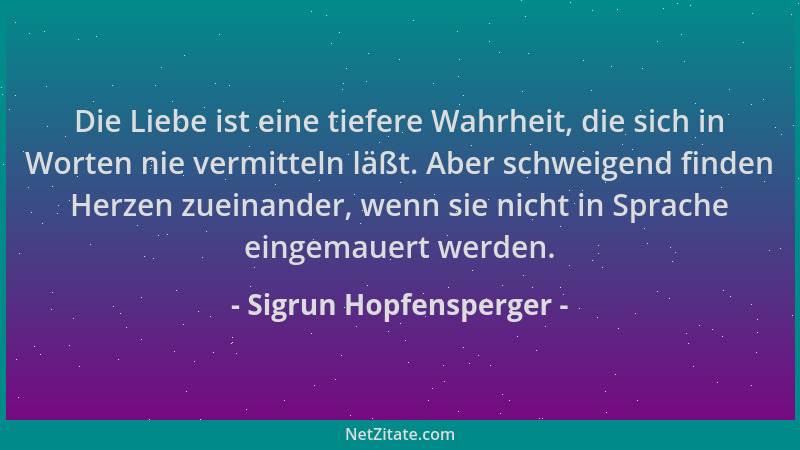 Sigrun Hopfensperger - Die Liebe ist eine tiefere Wahrheit, die sich in Worten nie vermitteln läßt. Aber schweigend finden...