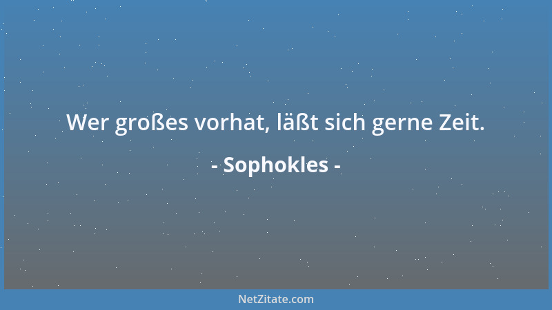 Sophokles - Wer großes vorhat, läßt sich gerne Zeit....
