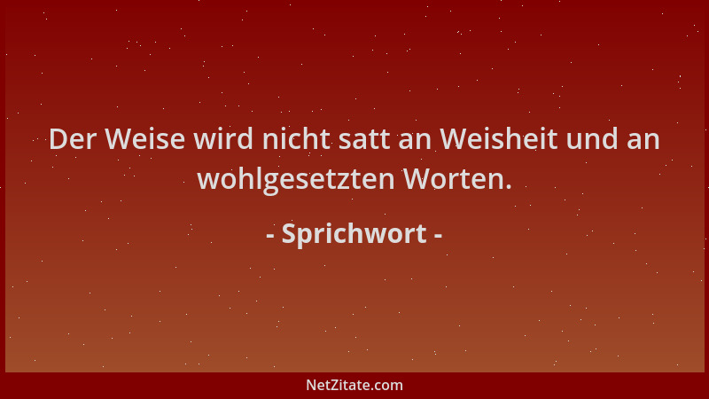 Sprichwort - Der Weise wird nicht satt an Weisheit und an wohlgesetzten Worten....