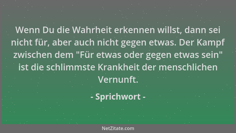 Sprichwort - Wenn Du die Wahrheit erkennen willst, dann sei nicht für, aber auch nicht gegen etwas. Der Kampf zwischen dem...