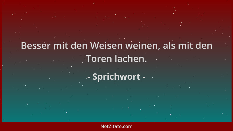 Sprichwort - Besser mit den Weisen weinen, als mit den Toren lachen....