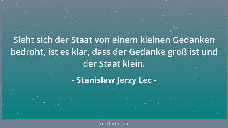 Stanislaw Jerzy Lec - Sieht sich der Staat von einem kleinen Gedanken bedroht, ist es klar, dass der Gedanke groß ist und d...