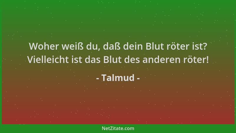 Talmud - Woher weiß du, daß dein Blut röter ist? Vielleicht ist das Blut des anderen röter!...