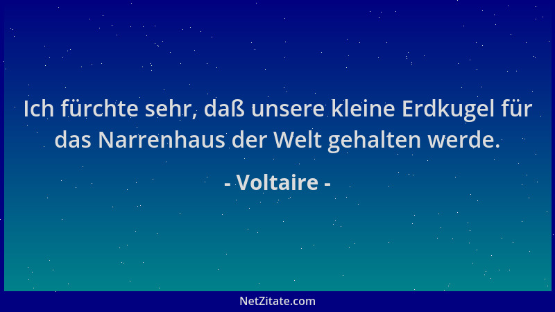 Voltaire - Ich fürchte sehr, daß unsere kleine Erdkugel für das Narrenhaus der Welt gehalten werde....