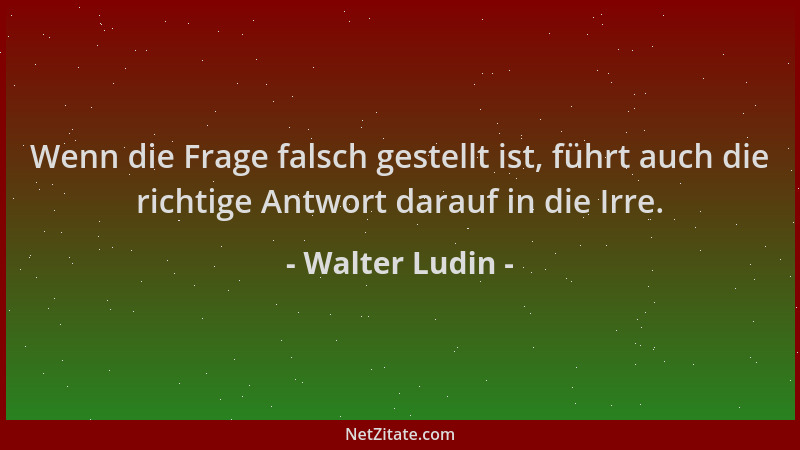 Walter Ludin - Wenn die Frage falsch gestellt ist, führt auch die richtige Antwort darauf in die Irre....