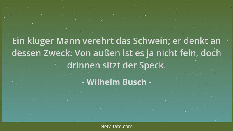 Wilhelm Busch - Ein kluger Mann verehrt das Schwein; er denkt an dessen Zweck. Von außen ist es ja nicht fein, doch drinnen...
