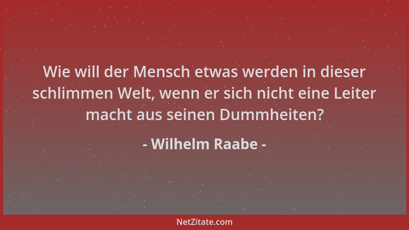 Wilhelm Raabe - Wie will der Mensch etwas werden in dieser schlimmen Welt, wenn er sich nicht eine Leiter macht aus seinen...