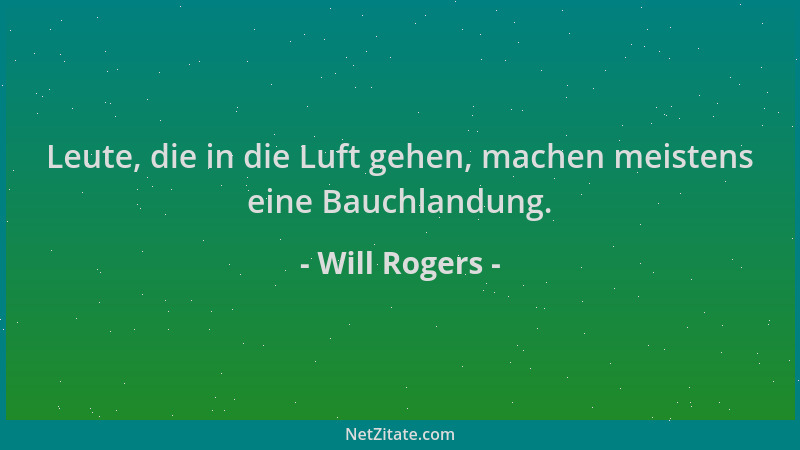 Will Rogers - Leute, die in die Luft gehen, machen meistens eine Bauchlandung....
