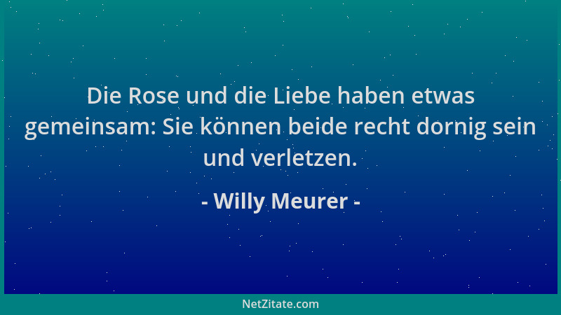 Willy Meurer - Die Rose und die Liebe haben etwas gemeinsam: Sie können beide recht dornig sein und verletzen....
