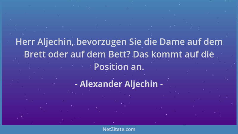 Alexander Aljechin - Herr Aljechin, bevorzugen Sie die Dame auf dem Brett oder auf dem Bett? Das kommt auf die Position an....