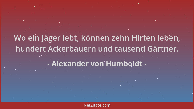 Alexander von Humboldt - Wo ein Jäger lebt, können zehn Hirten leben, hundert Ackerbauern und tausend Gärtner....