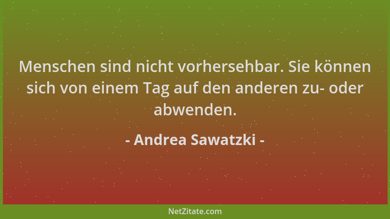 Andrea Sawatzki - Menschen sind nicht vorhersehbar. Sie können sich von einem Tag auf den anderen zu- oder abwenden....