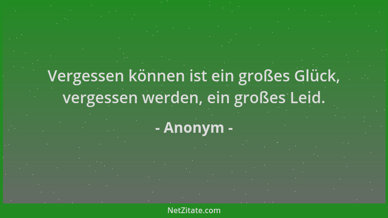 Anonym - Vergessen können ist ein großes Glück, vergessen werden, ein großes Leid....