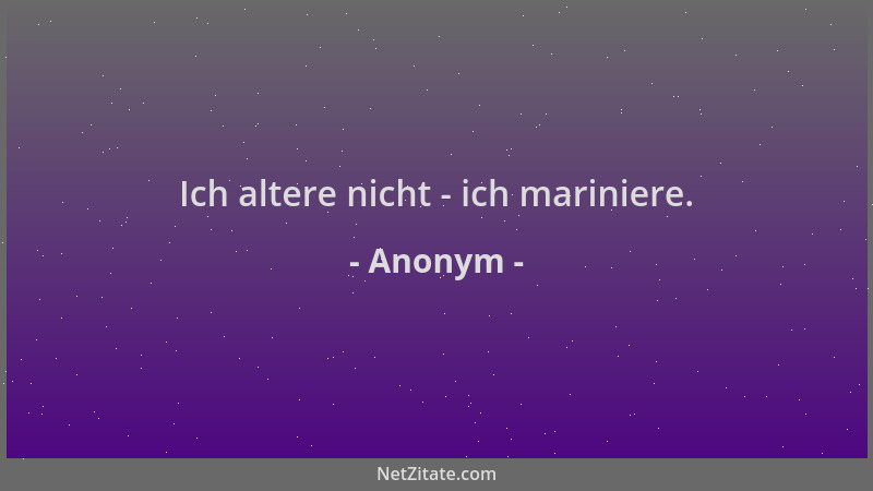 Anonym - Ich altere nicht - ich mariniere....