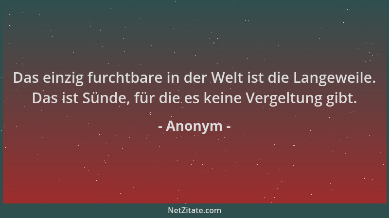 Anonym - Das einzig furchtbare in der Welt ist die Langeweile. Das ist Sünde, für die es keine Vergeltung gibt....
