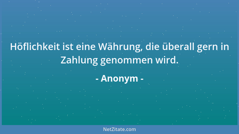 Anonym - Höflichkeit ist eine Währung, die überall gern in Zahlung genommen wird....